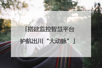 搭建监控智慧平台 护航出川“大动脉”